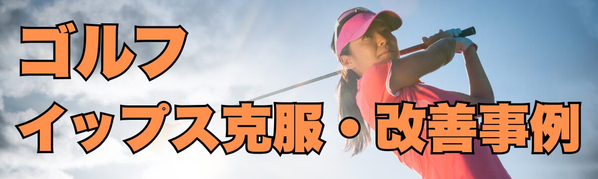 ゴルフイップス克服・改善事例・喜びの声一覧